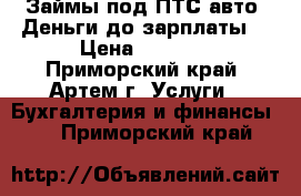 Займы под ПТС авто! Деньги до зарплаты! › Цена ­ 8 000 - Приморский край, Артем г. Услуги » Бухгалтерия и финансы   . Приморский край